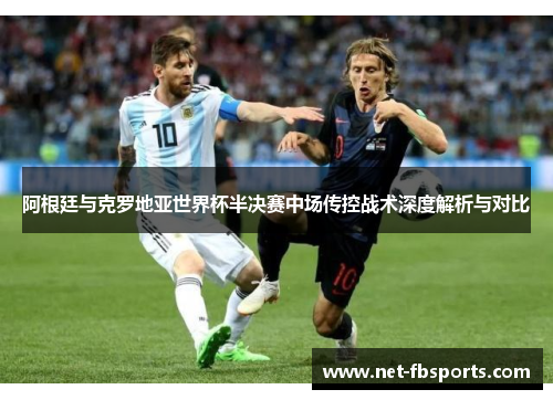 阿根廷与克罗地亚世界杯半决赛中场传控战术深度解析与对比