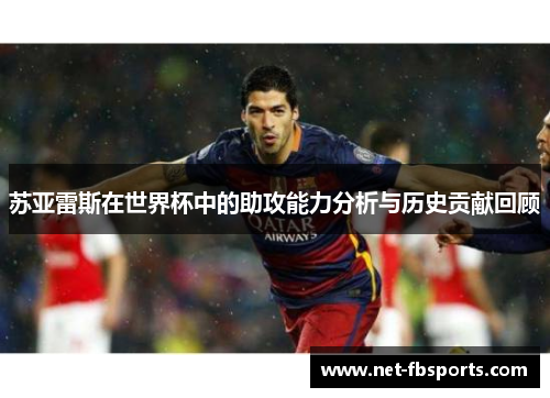 苏亚雷斯在世界杯中的助攻能力分析与历史贡献回顾