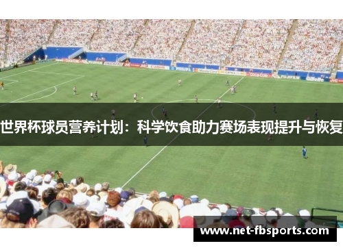 世界杯球员营养计划：科学饮食助力赛场表现提升与恢复