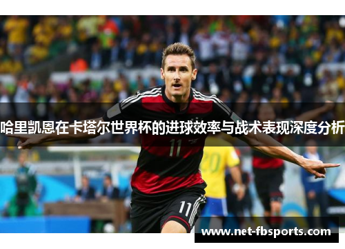 哈里凯恩在卡塔尔世界杯的进球效率与战术表现深度分析 哈里凯恩在卡塔尔世界杯的进球效率与战术表现深度分析