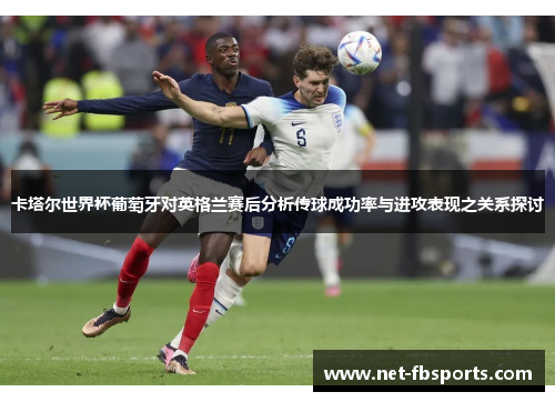 卡塔尔世界杯葡萄牙对英格兰赛后分析传球成功率与进攻表现之关系探讨 卡塔尔世界杯葡萄牙对英格兰赛后分析传球成功率与进攻表现之关系探讨