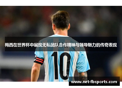 梅西在世界杯中展现无私团队合作精神与领导魅力的传奇表现 梅西在世界杯中展现无私团队合作精神与领导魅力的传奇表现