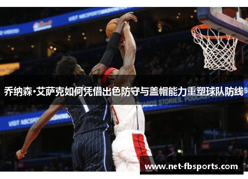 乔纳森·艾萨克如何凭借出色防守与盖帽能力重塑球队防线 乔纳森·艾萨克如何凭借出色防守与盖帽能力重塑球队防线
