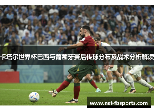卡塔尔世界杯巴西与葡萄牙赛后传球分布及战术分析解读