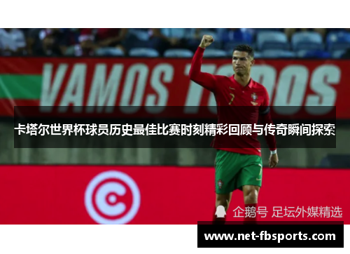 卡塔尔世界杯球员历史最佳比赛时刻精彩回顾与传奇瞬间探索 卡塔尔世界杯球员历史最佳比赛时刻精彩回顾与传奇瞬间探索