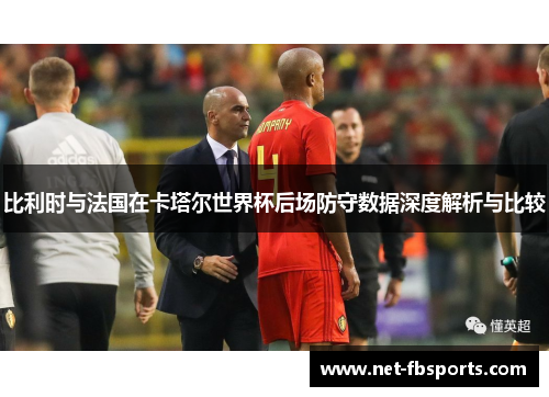 比利时与法国在卡塔尔世界杯后场防守数据深度解析与比较 比利时与法国在卡塔尔世界杯后场防守数据深度解析与比较