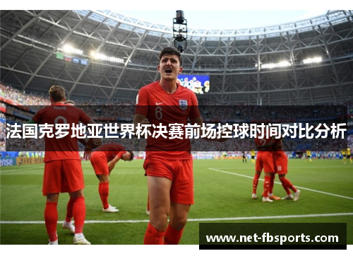 法国克罗地亚世界杯决赛前场控球时间对比分析