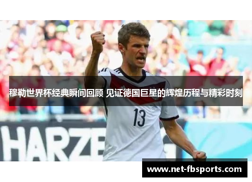 穆勒世界杯经典瞬间回顾 见证德国巨星的辉煌历程与精彩时刻 穆勒世界杯经典瞬间回顾 见证德国巨星的辉煌历程与精彩时刻