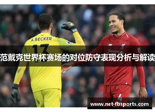 范戴克世界杯赛场的对位防守表现分析与解读 范戴克世界杯赛场的对位防守表现分析与解读
