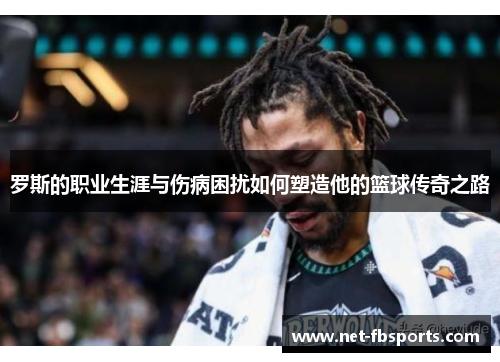 罗斯的职业生涯与伤病困扰如何塑造他的篮球传奇之路 罗斯的职业生涯与伤病困扰如何塑造他的篮球传奇之路