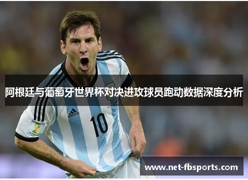 阿根廷与葡萄牙世界杯对决进攻球员跑动数据深度分析 阿根廷与葡萄牙世界杯对决进攻球员跑动数据深度分析