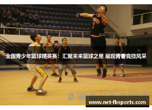 全国青少年篮球精英赛:汇聚未来篮球之星 展现青春竞技风采 全国青少年篮球精英赛:汇聚未来篮球之星 展现青春竞技风采