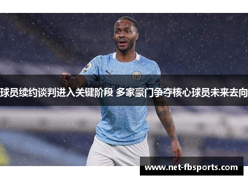 球员续约谈判进入关键阶段 多家豪门争夺核心球员未来去向 球员续约谈判进入关键阶段 多家豪门争夺核心球员未来去向