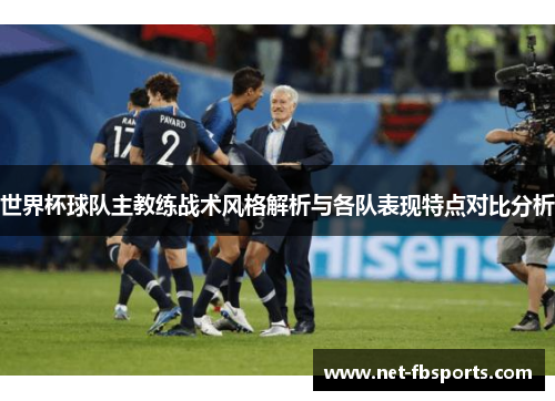 世界杯球队主教练战术风格解析与各队表现特点对比分析 世界杯球队主教练战术风格解析与各队表现特点对比分析
