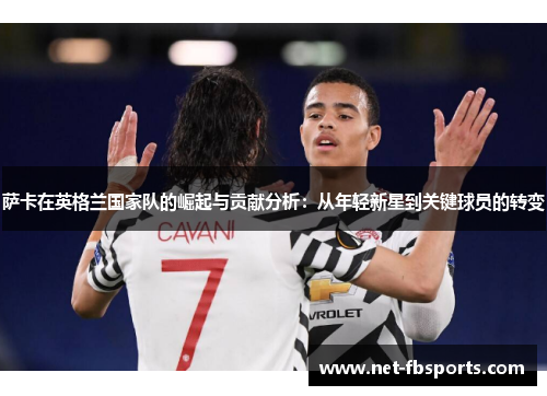 萨卡在英格兰国家队的崛起与贡献分析:从年轻新星到关键球员的转变 萨卡在英格兰国家队的崛起与贡献分析:从年轻新星到关键球员的转变
