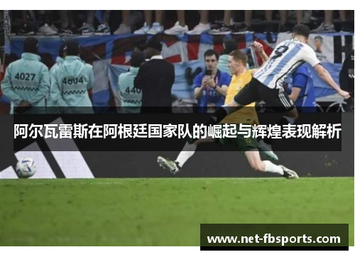 阿尔瓦雷斯在阿根廷国家队的崛起与辉煌表现解析 阿尔瓦雷斯在阿根廷国家队的崛起与辉煌表现解析