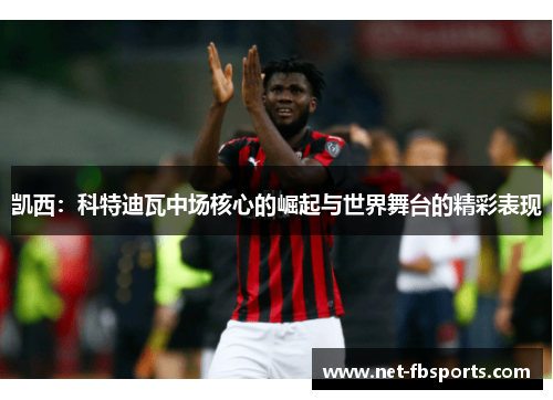 凯西:科特迪瓦中场核心的崛起与世界舞台的精彩表现 凯西:科特迪瓦中场核心的崛起与世界舞台的精彩表现