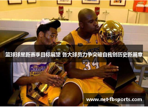 篮球球星新赛季目标展望 各大球员力争突破自我创历史新篇章 篮球球星新赛季目标展望 各大球员力争突破自我创历史新篇章