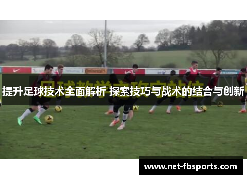 提升足球技术全面解析 探索技巧与战术的结合与创新 提升足球技术全面解析 探索技巧与战术的结合与创新