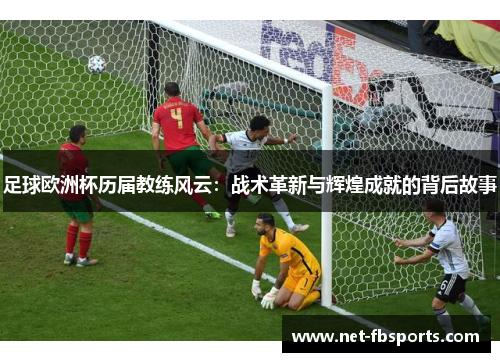 足球欧洲杯历届教练风云:战术革新与辉煌成就的背后故事 足球欧洲杯历届教练风云:战术革新与辉煌成就的背后故事