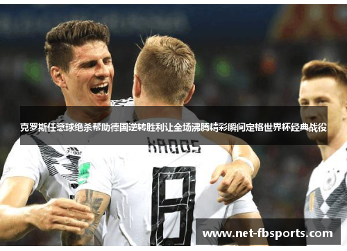 克罗斯任意球绝杀帮助德国逆转胜利让全场沸腾精彩瞬间定格世界杯经典战役 克罗斯任意球绝杀帮助德国逆转胜利让全场沸腾精彩瞬间定格世界杯经典战役