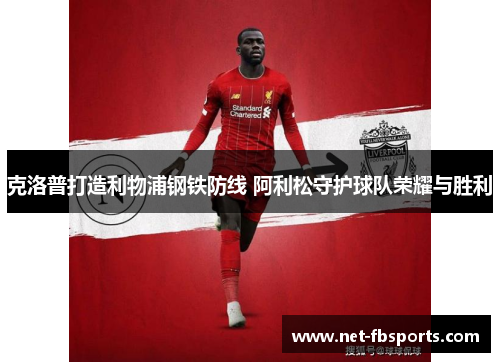克洛普打造利物浦钢铁防线 阿利松守护球队荣耀与胜利 克洛普打造利物浦钢铁防线 阿利松守护球队荣耀与胜利