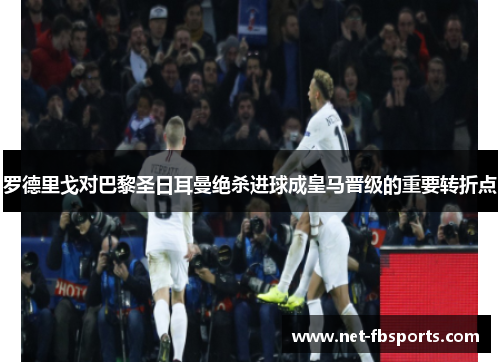 罗德里戈对巴黎圣日耳曼绝杀进球成皇马晋级的重要转折点 罗德里戈对巴黎圣日耳曼绝杀进球成皇马晋级的重要转折点