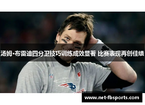 汤姆·布雷迪四分卫技巧训练成效显著 比赛表现再创佳绩 汤姆·布雷迪四分卫技巧训练成效显著 比赛表现再创佳绩