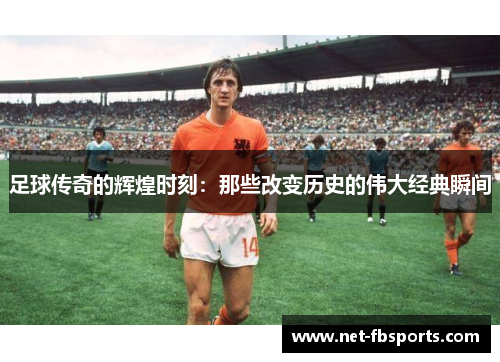 足球传奇的辉煌时刻:那些改变历史的伟大经典瞬间 足球传奇的辉煌时刻:那些改变历史的伟大经典瞬间