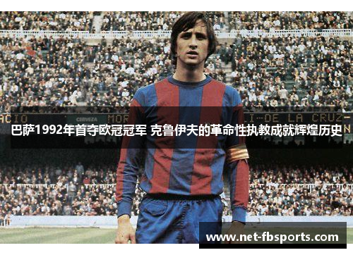 巴萨1992年首夺欧冠冠军 克鲁伊夫的革命性执教成就辉煌历史 巴萨1992年首夺欧冠冠军 克鲁伊夫的革命性执教成就辉煌历史