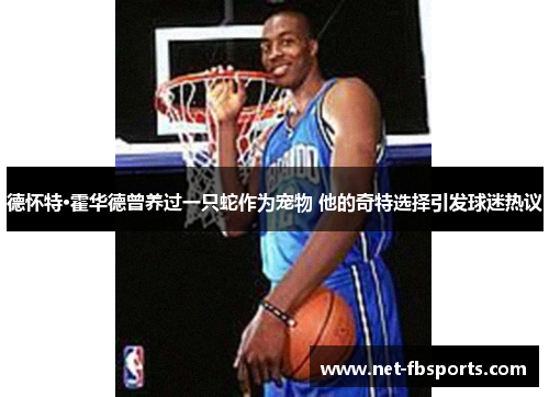 德怀特·霍华德曾养过一只蛇作为宠物 他的奇特选择引发球迷热议 德怀特·霍华德曾养过一只蛇作为宠物 他的奇特选择引发球迷热议