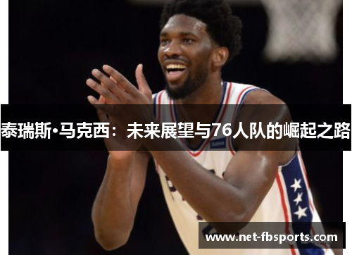 泰瑞斯·马克西:未来展望与76人队的崛起之路 泰瑞斯·马克西:未来展望与76人队的崛起之路