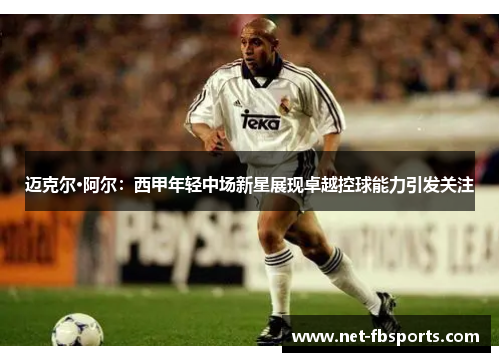 迈克尔·阿尔:西甲年轻中场新星展现卓越控球能力引发关注 迈克尔·阿尔:西甲年轻中场新星展现卓越控球能力引发关注