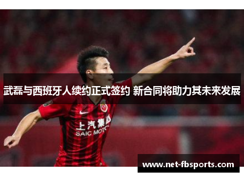 武磊与西班牙人续约正式签约 新合同将助力其未来发展 武磊与西班牙人续约正式签约 新合同将助力其未来发展