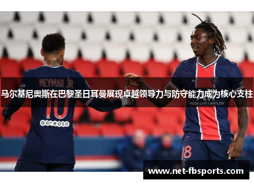 马尔基尼奥斯在巴黎圣日耳曼展现卓越领导力与防守能力成为核心支柱 马尔基尼奥斯在巴黎圣日耳曼展现卓越领导力与防守能力成为核心支柱
