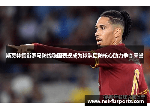 斯莫林领衔罗马防线稳固表现成为球队后防核心助力争夺荣誉 斯莫林领衔罗马防线稳固表现成为球队后防核心助力争夺荣誉