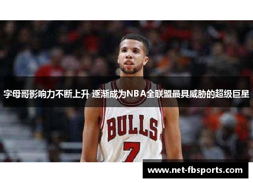 字母哥影响力不断上升 逐渐成为NBA全联盟最具威胁的超级巨星 字母哥影响力不断上升 逐渐成为NBA全联盟最具威胁的超级巨星