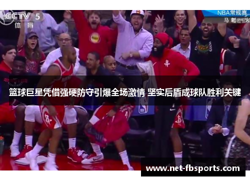 篮球巨星凭借强硬防守引爆全场激情 坚实后盾成球队胜利关键 篮球巨星凭借强硬防守引爆全场激情 坚实后盾成球队胜利关键