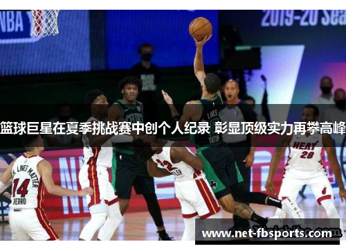篮球巨星在夏季挑战赛中创个人纪录 彰显顶级实力再攀高峰 篮球巨星在夏季挑战赛中创个人纪录 彰显顶级实力再攀高峰