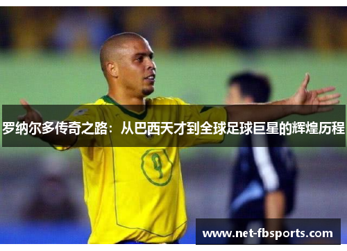罗纳尔多传奇之路:从巴西天才到全球足球巨星的辉煌历程 罗纳尔多传奇之路:从巴西天才到全球足球巨星的辉煌历程