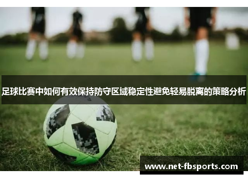 足球比赛中如何有效保持防守区域稳定性避免轻易脱离的策略分析 足球比赛中如何有效保持防守区域稳定性避免轻易脱离的策略分析