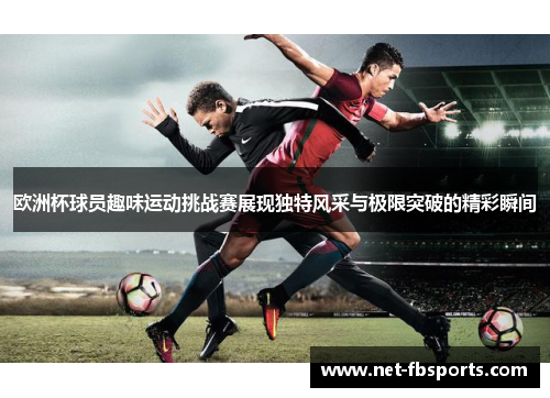 欧洲杯球员趣味运动挑战赛展现独特风采与极限突破的精彩瞬间 欧洲杯球员趣味运动挑战赛展现独特风采与极限突破的精彩瞬间