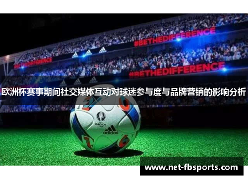 欧洲杯赛事期间社交媒体互动对球迷参与度与品牌营销的影响分析 欧洲杯赛事期间社交媒体互动对球迷参与度与品牌营销的影响分析