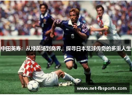 中田英寿:从绿茵场到商界,探寻日本足球传奇的多重人生 中田英寿:从绿茵场到商界,探寻日本足球传奇的多重人生