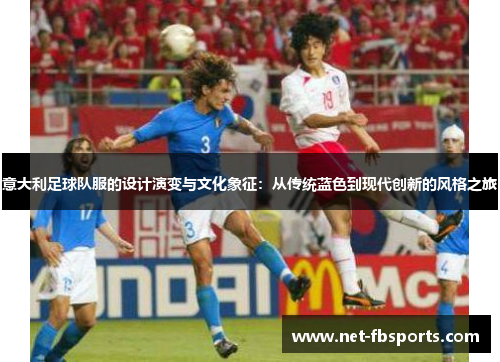 意大利足球队服的设计演变与文化象征:从传统蓝色到现代创新的风格之旅 意大利足球队服的设计演变与文化象征:从传统蓝色到现代创新的风格之旅