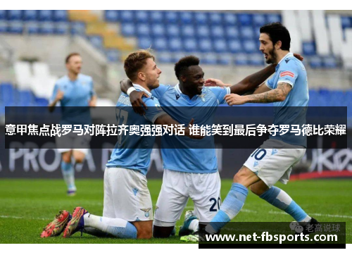 意甲焦点战罗马对阵拉齐奥强强对话 谁能笑到最后争夺罗马德比荣耀 意甲焦点战罗马对阵拉齐奥强强对话 谁能笑到最后争夺罗马德比荣耀