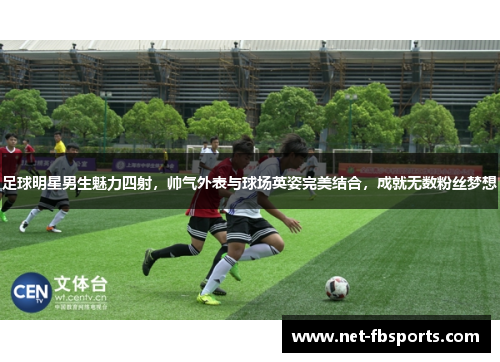 足球明星男生魅力四射,帅气外表与球场英姿完美结合,成就无数粉丝梦想 足球明星男生魅力四射,帅气外表与球场英姿完美结合,成就无数粉丝梦想