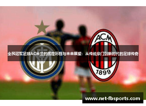 全民冠军足球AC米兰的辉煌历程与未来展望：从传统豪门到新时代的足球传奇