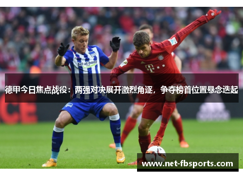 德甲今日焦点战役:两强对决展开激烈角逐,争夺榜首位置悬念迭起 德甲今日焦点战役:两强对决展开激烈角逐,争夺榜首位置悬念迭起