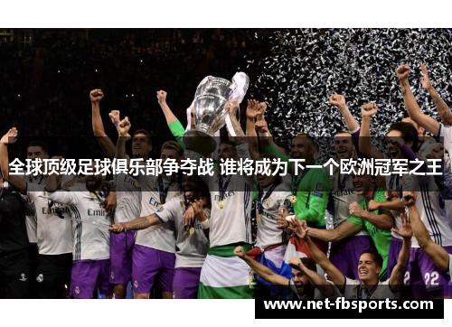全球顶级足球俱乐部争夺战 谁将成为下一个欧洲冠军之王 全球顶级足球俱乐部争夺战 谁将成为下一个欧洲冠军之王